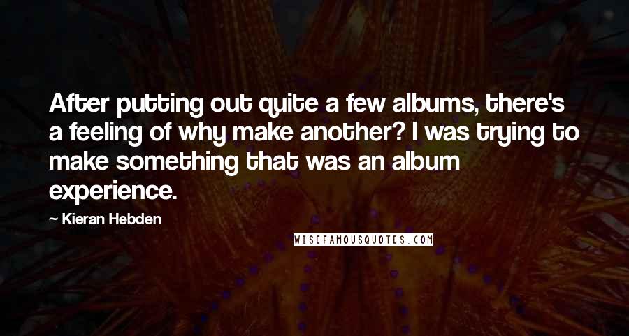 Kieran Hebden Quotes: After putting out quite a few albums, there's a feeling of why make another? I was trying to make something that was an album experience.