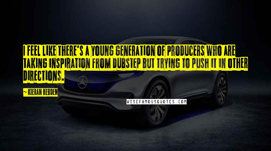 Kieran Hebden Quotes: I feel like there's a young generation of producers who are taking inspiration from dubstep but trying to push it in other directions.