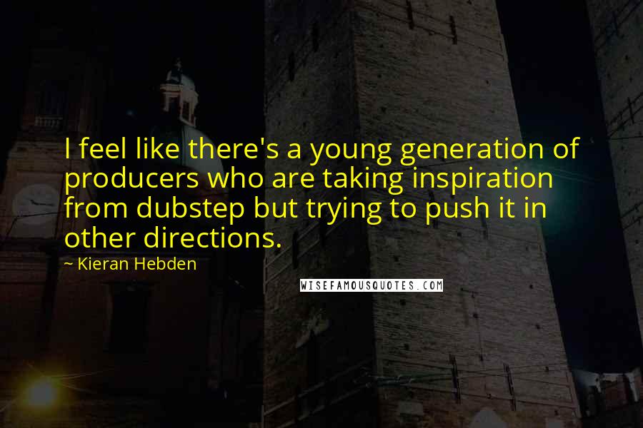 Kieran Hebden Quotes: I feel like there's a young generation of producers who are taking inspiration from dubstep but trying to push it in other directions.