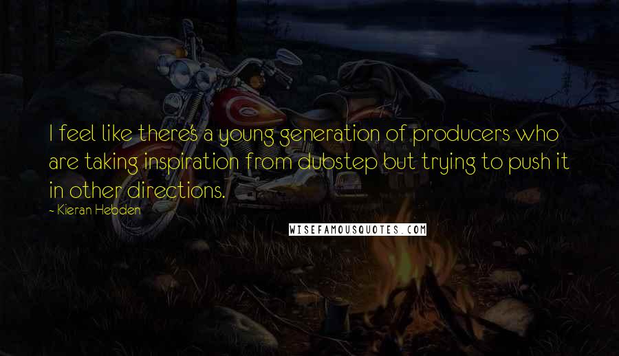 Kieran Hebden Quotes: I feel like there's a young generation of producers who are taking inspiration from dubstep but trying to push it in other directions.