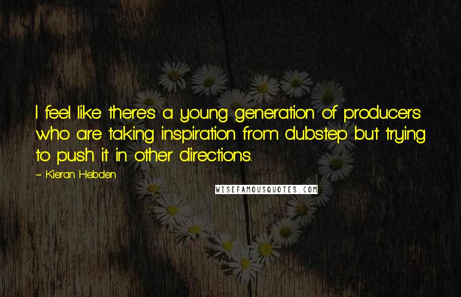 Kieran Hebden Quotes: I feel like there's a young generation of producers who are taking inspiration from dubstep but trying to push it in other directions.