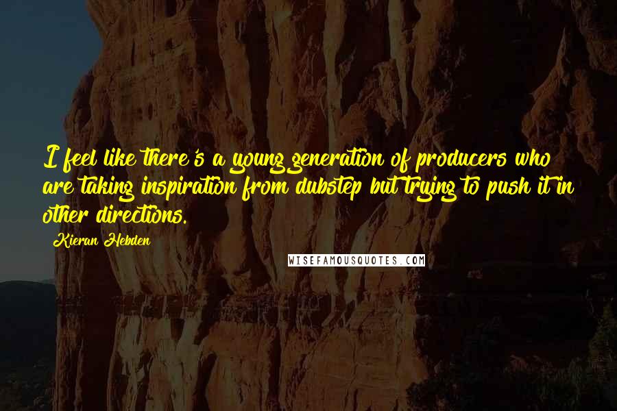 Kieran Hebden Quotes: I feel like there's a young generation of producers who are taking inspiration from dubstep but trying to push it in other directions.