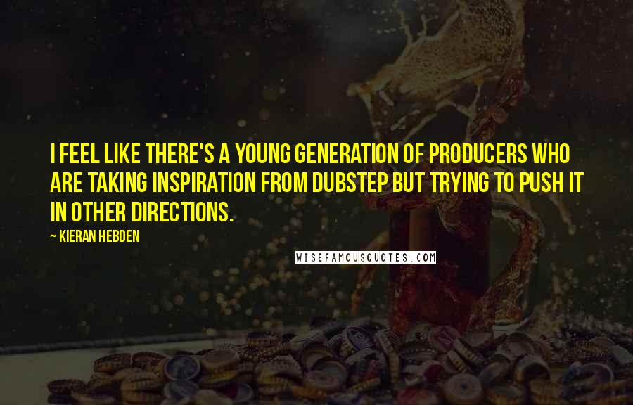 Kieran Hebden Quotes: I feel like there's a young generation of producers who are taking inspiration from dubstep but trying to push it in other directions.