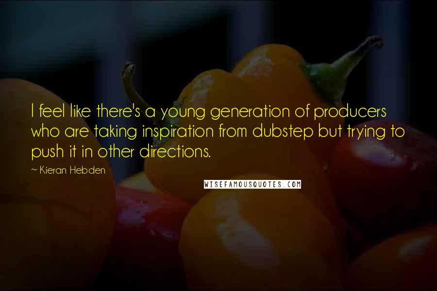 Kieran Hebden Quotes: I feel like there's a young generation of producers who are taking inspiration from dubstep but trying to push it in other directions.