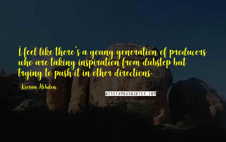 Kieran Hebden Quotes: I feel like there's a young generation of producers who are taking inspiration from dubstep but trying to push it in other directions.