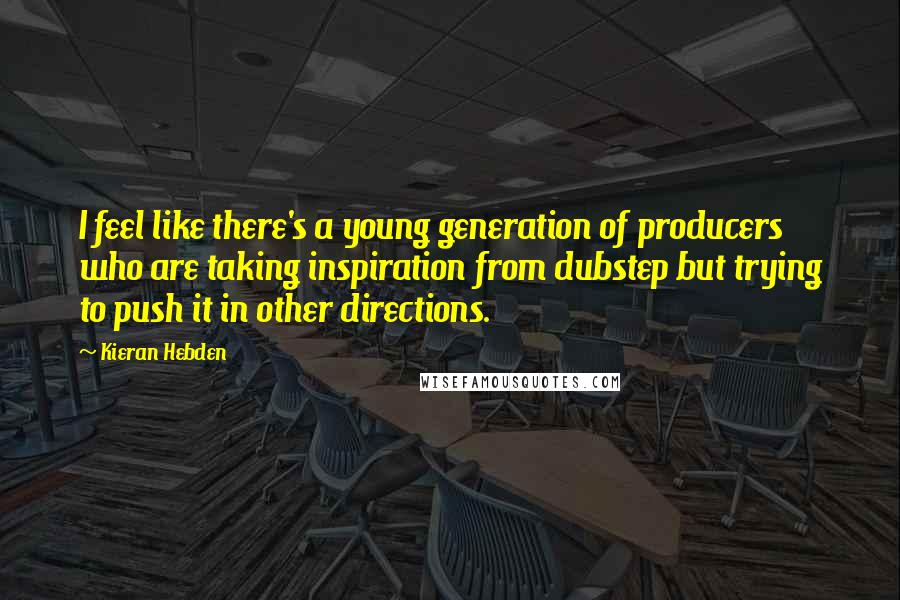 Kieran Hebden Quotes: I feel like there's a young generation of producers who are taking inspiration from dubstep but trying to push it in other directions.