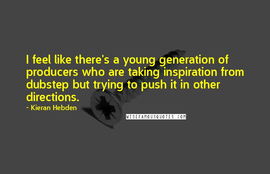 Kieran Hebden Quotes: I feel like there's a young generation of producers who are taking inspiration from dubstep but trying to push it in other directions.