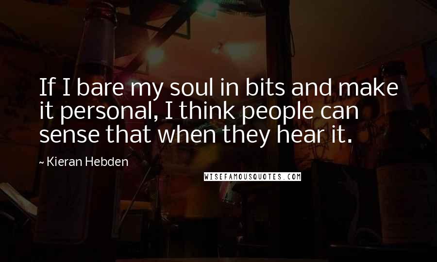 Kieran Hebden Quotes: If I bare my soul in bits and make it personal, I think people can sense that when they hear it.