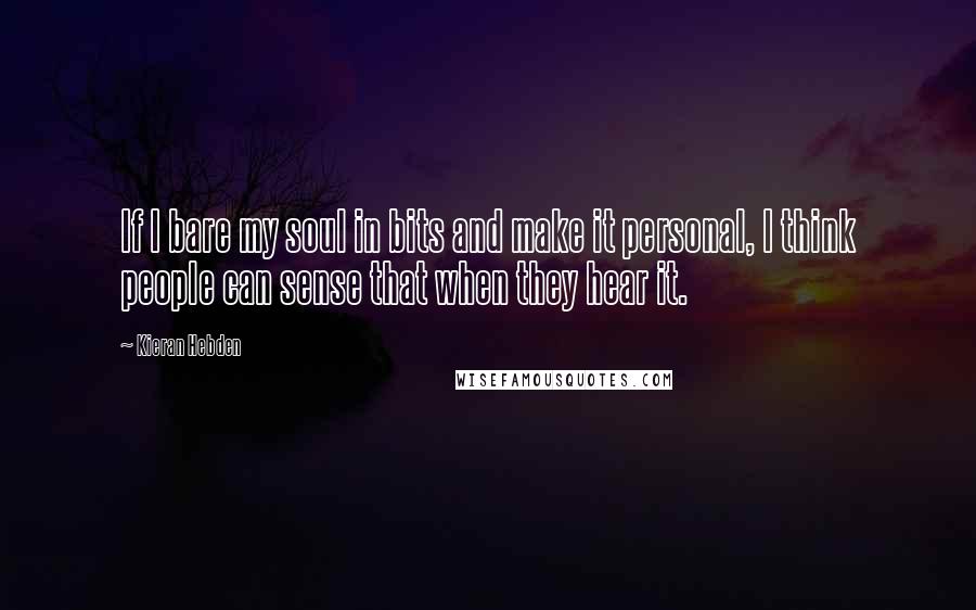 Kieran Hebden Quotes: If I bare my soul in bits and make it personal, I think people can sense that when they hear it.