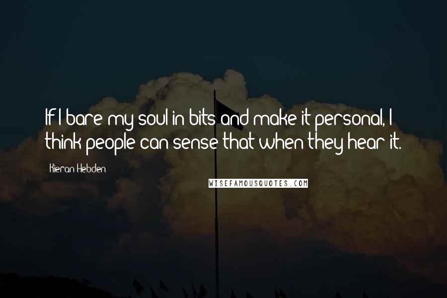 Kieran Hebden Quotes: If I bare my soul in bits and make it personal, I think people can sense that when they hear it.