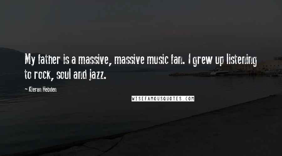 Kieran Hebden Quotes: My father is a massive, massive music fan. I grew up listening to rock, soul and jazz.