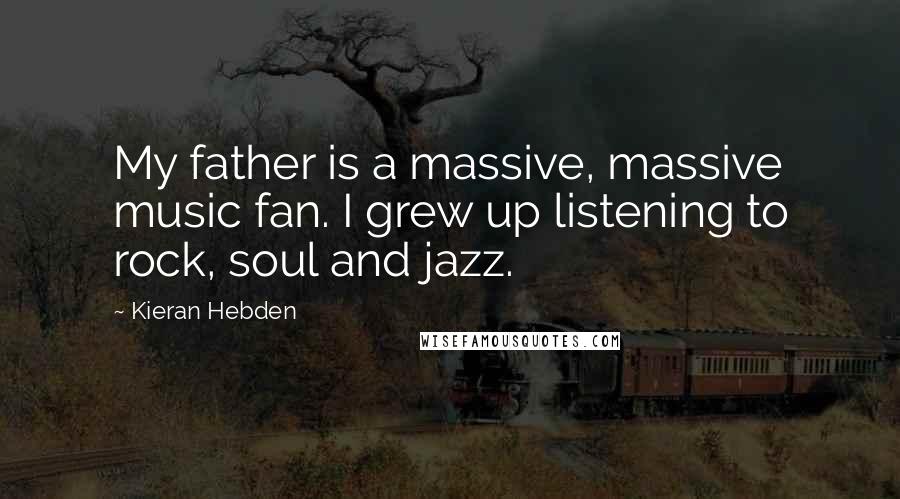 Kieran Hebden Quotes: My father is a massive, massive music fan. I grew up listening to rock, soul and jazz.