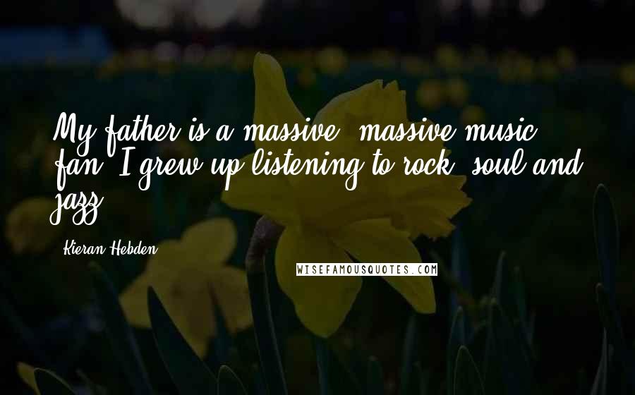 Kieran Hebden Quotes: My father is a massive, massive music fan. I grew up listening to rock, soul and jazz.