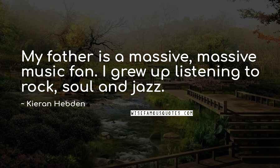 Kieran Hebden Quotes: My father is a massive, massive music fan. I grew up listening to rock, soul and jazz.