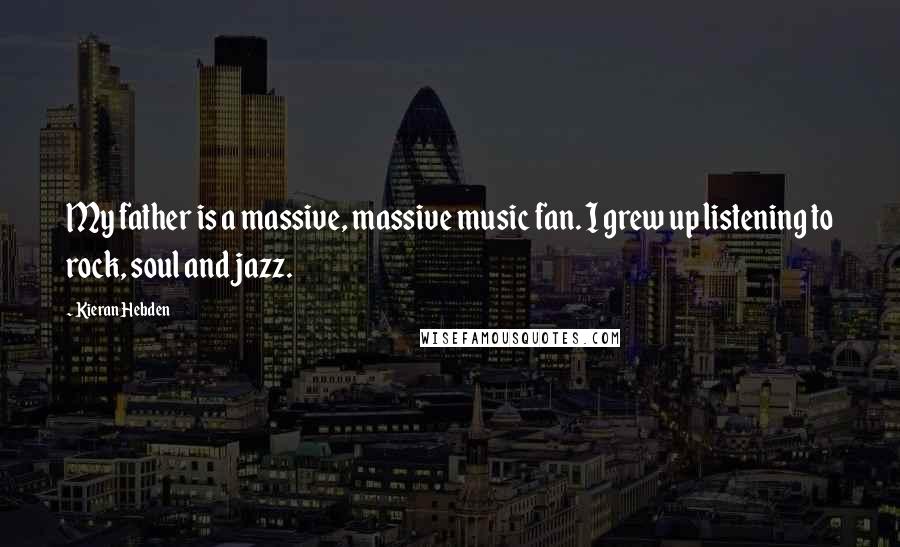 Kieran Hebden Quotes: My father is a massive, massive music fan. I grew up listening to rock, soul and jazz.