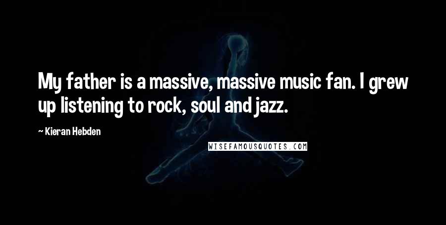 Kieran Hebden Quotes: My father is a massive, massive music fan. I grew up listening to rock, soul and jazz.