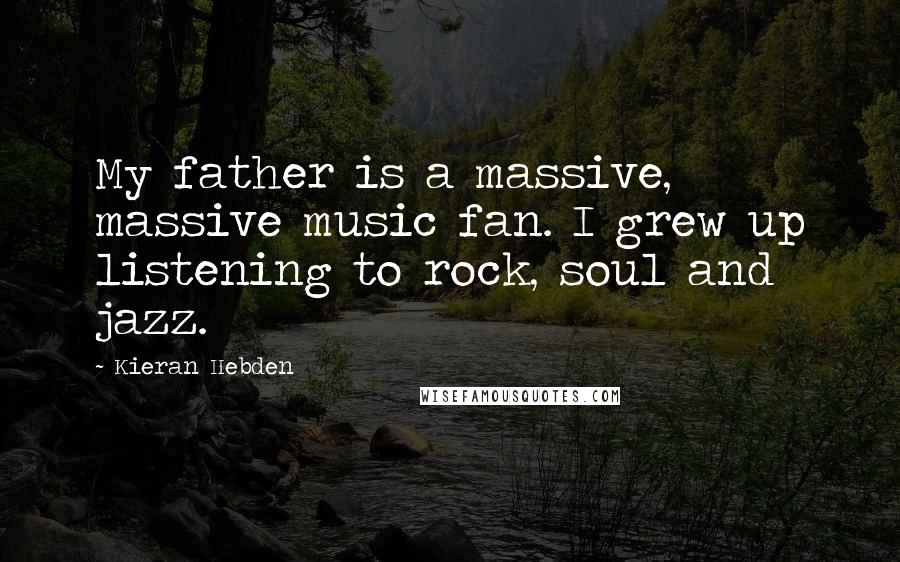 Kieran Hebden Quotes: My father is a massive, massive music fan. I grew up listening to rock, soul and jazz.