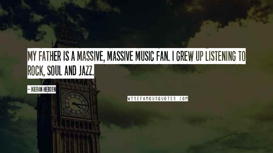 Kieran Hebden Quotes: My father is a massive, massive music fan. I grew up listening to rock, soul and jazz.