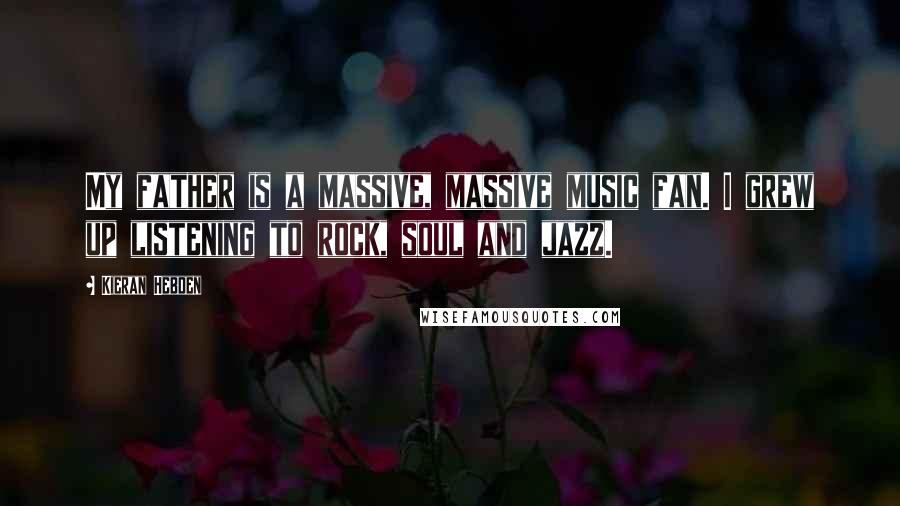 Kieran Hebden Quotes: My father is a massive, massive music fan. I grew up listening to rock, soul and jazz.