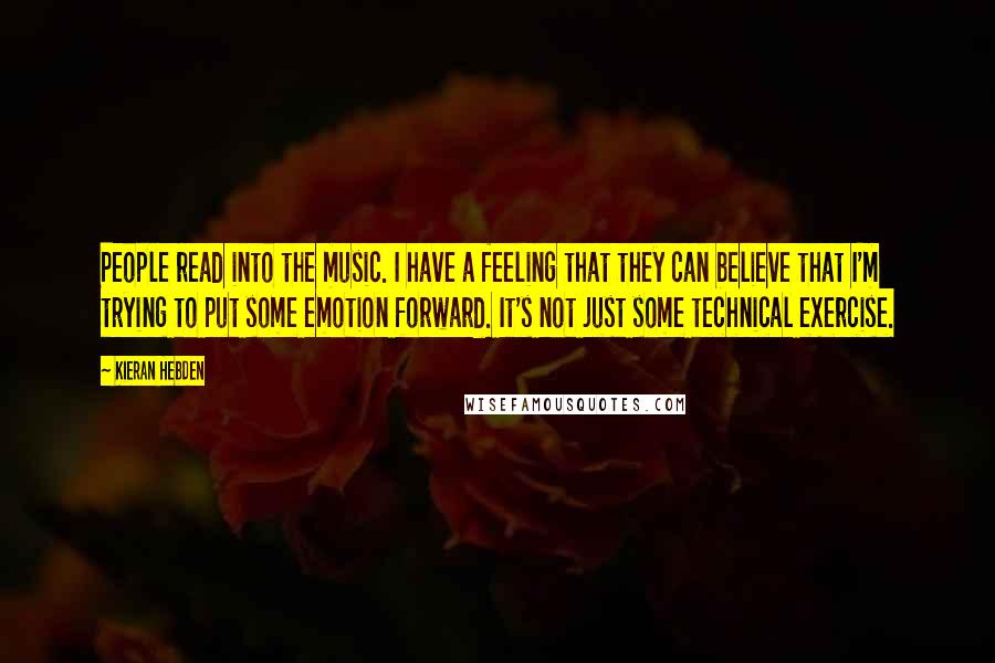 Kieran Hebden Quotes: People read into the music. I have a feeling that they can believe that I'm trying to put some emotion forward. It's not just some technical exercise.