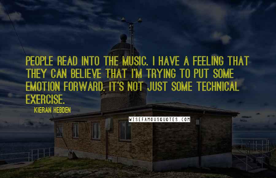 Kieran Hebden Quotes: People read into the music. I have a feeling that they can believe that I'm trying to put some emotion forward. It's not just some technical exercise.