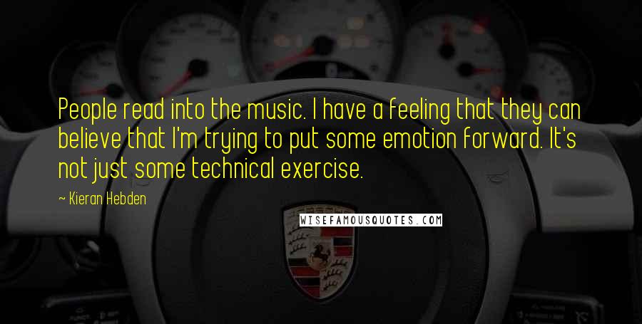 Kieran Hebden Quotes: People read into the music. I have a feeling that they can believe that I'm trying to put some emotion forward. It's not just some technical exercise.