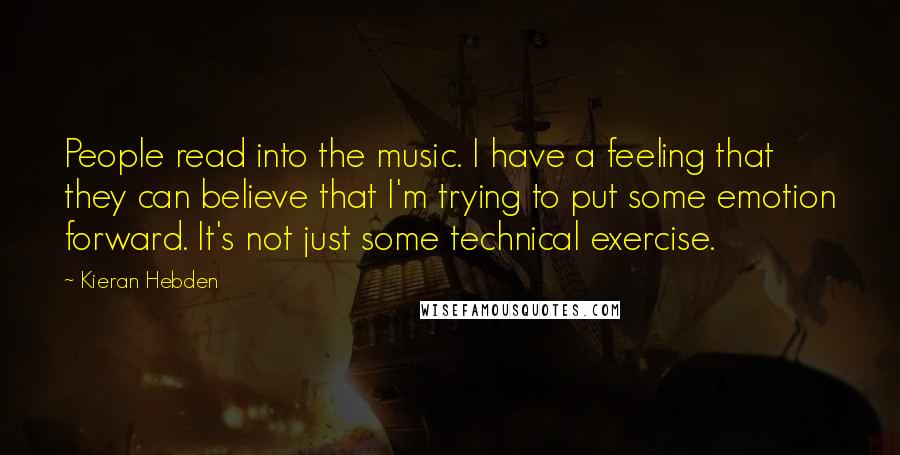 Kieran Hebden Quotes: People read into the music. I have a feeling that they can believe that I'm trying to put some emotion forward. It's not just some technical exercise.