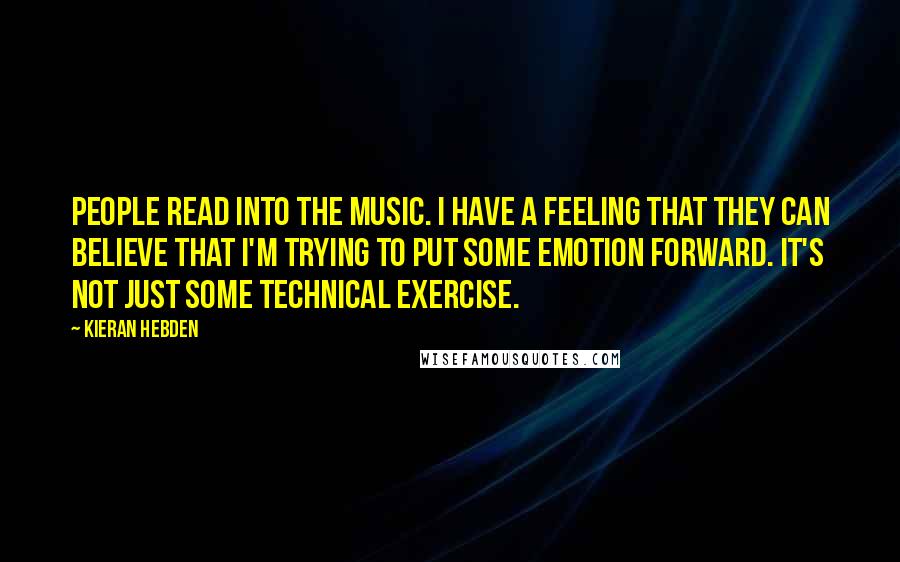 Kieran Hebden Quotes: People read into the music. I have a feeling that they can believe that I'm trying to put some emotion forward. It's not just some technical exercise.