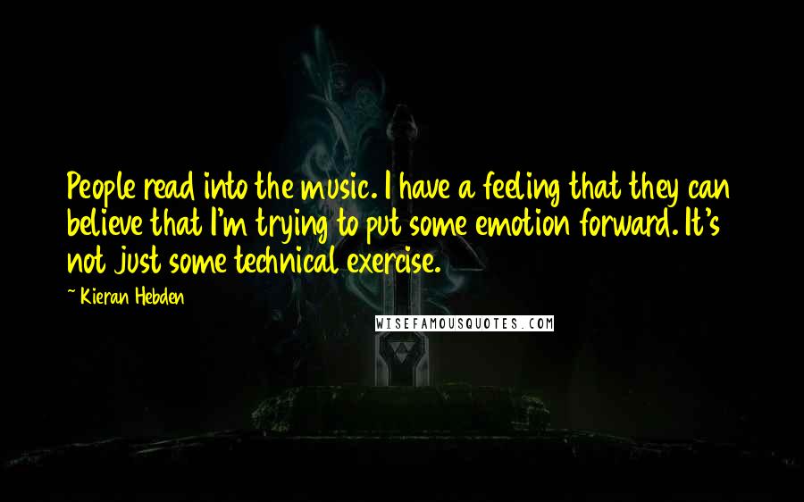 Kieran Hebden Quotes: People read into the music. I have a feeling that they can believe that I'm trying to put some emotion forward. It's not just some technical exercise.