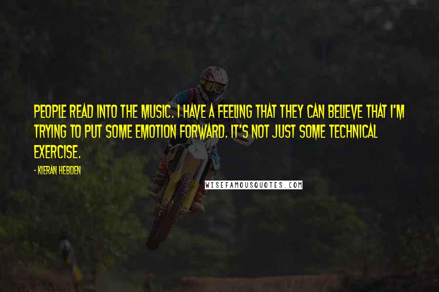 Kieran Hebden Quotes: People read into the music. I have a feeling that they can believe that I'm trying to put some emotion forward. It's not just some technical exercise.