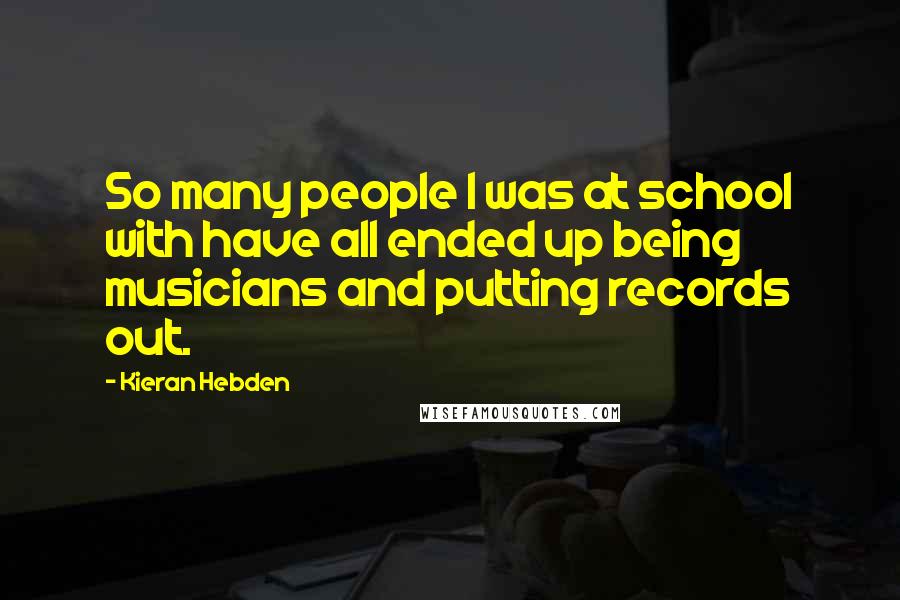Kieran Hebden Quotes: So many people I was at school with have all ended up being musicians and putting records out.