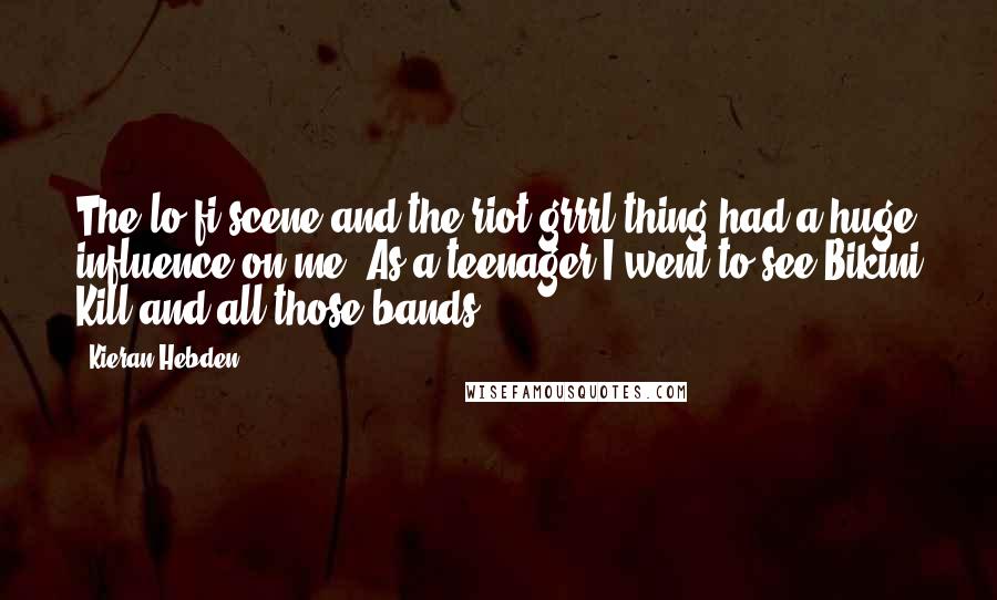 Kieran Hebden Quotes: The lo-fi scene and the riot grrrl thing had a huge influence on me. As a teenager I went to see Bikini Kill and all those bands.