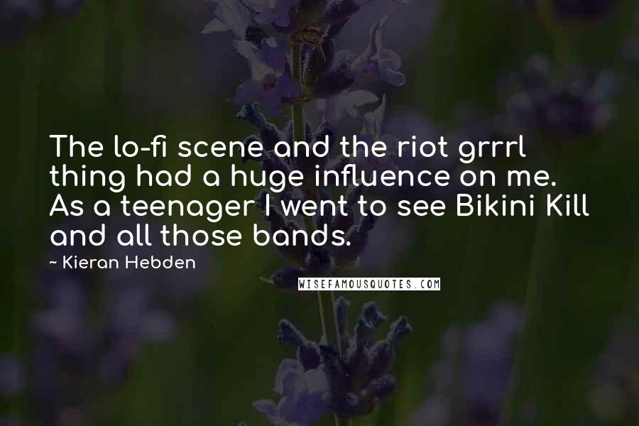 Kieran Hebden Quotes: The lo-fi scene and the riot grrrl thing had a huge influence on me. As a teenager I went to see Bikini Kill and all those bands.