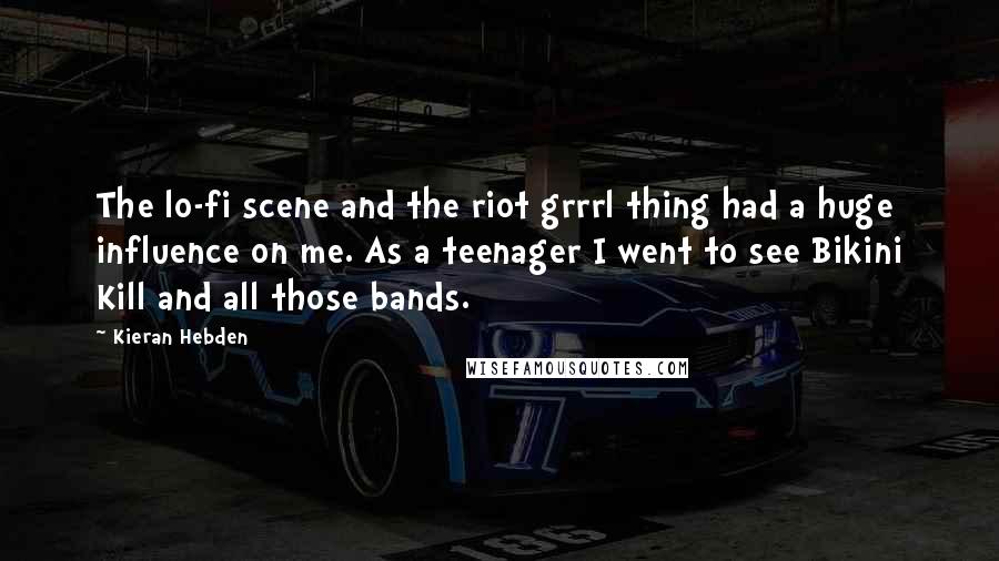 Kieran Hebden Quotes: The lo-fi scene and the riot grrrl thing had a huge influence on me. As a teenager I went to see Bikini Kill and all those bands.