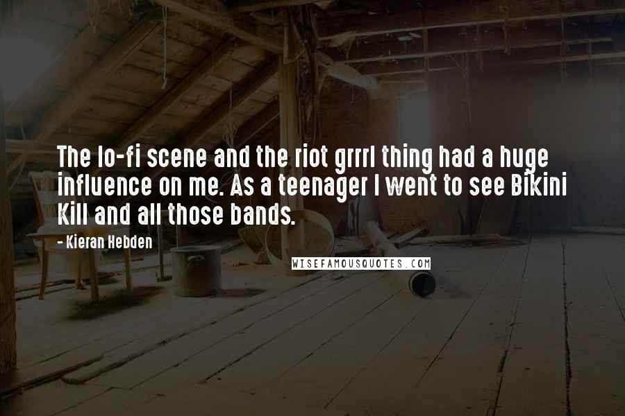 Kieran Hebden Quotes: The lo-fi scene and the riot grrrl thing had a huge influence on me. As a teenager I went to see Bikini Kill and all those bands.