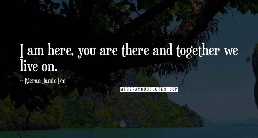 Kieran Jamie Lee Quotes: I am here, you are there and together we live on.