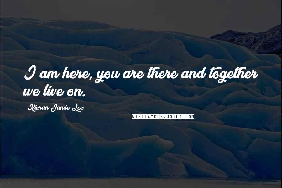 Kieran Jamie Lee Quotes: I am here, you are there and together we live on.