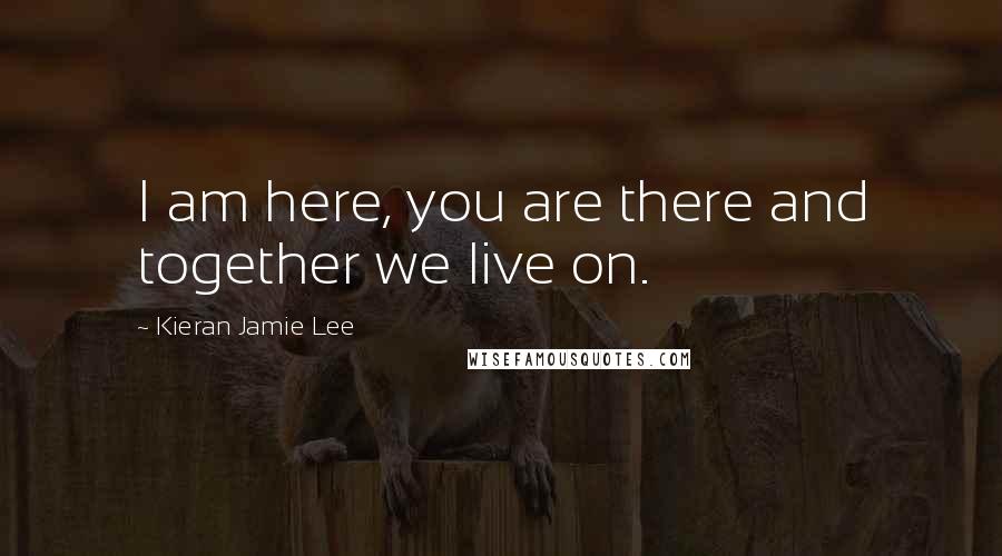 Kieran Jamie Lee Quotes: I am here, you are there and together we live on.