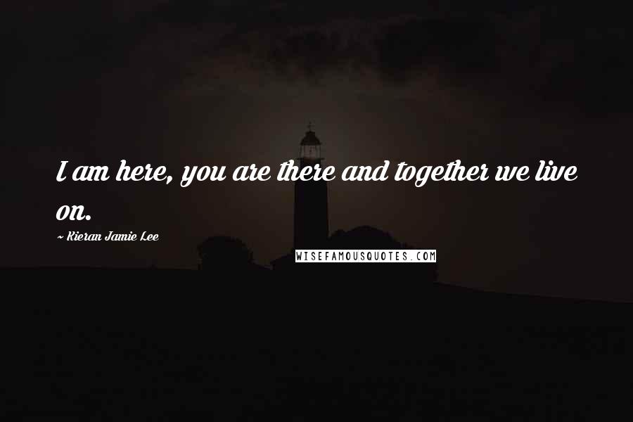 Kieran Jamie Lee Quotes: I am here, you are there and together we live on.