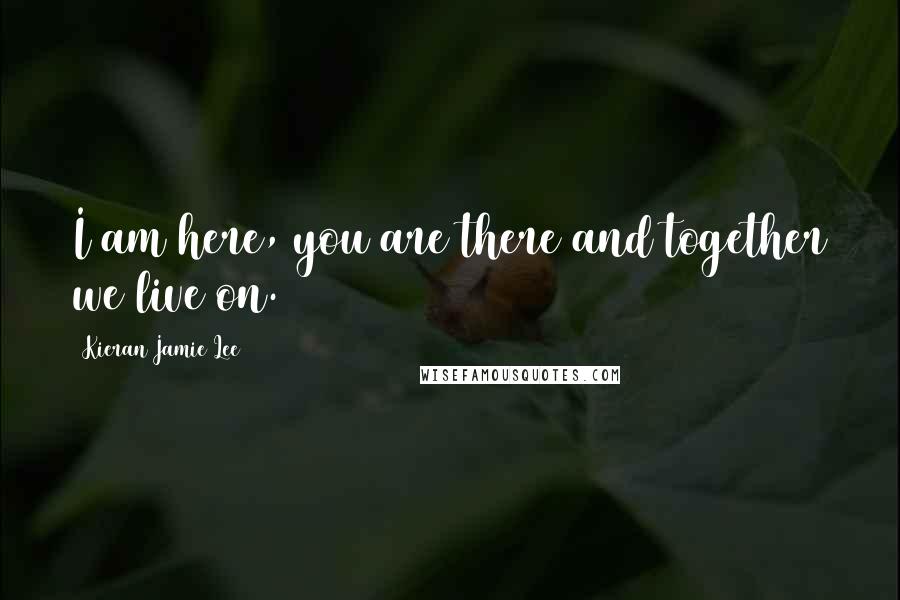 Kieran Jamie Lee Quotes: I am here, you are there and together we live on.