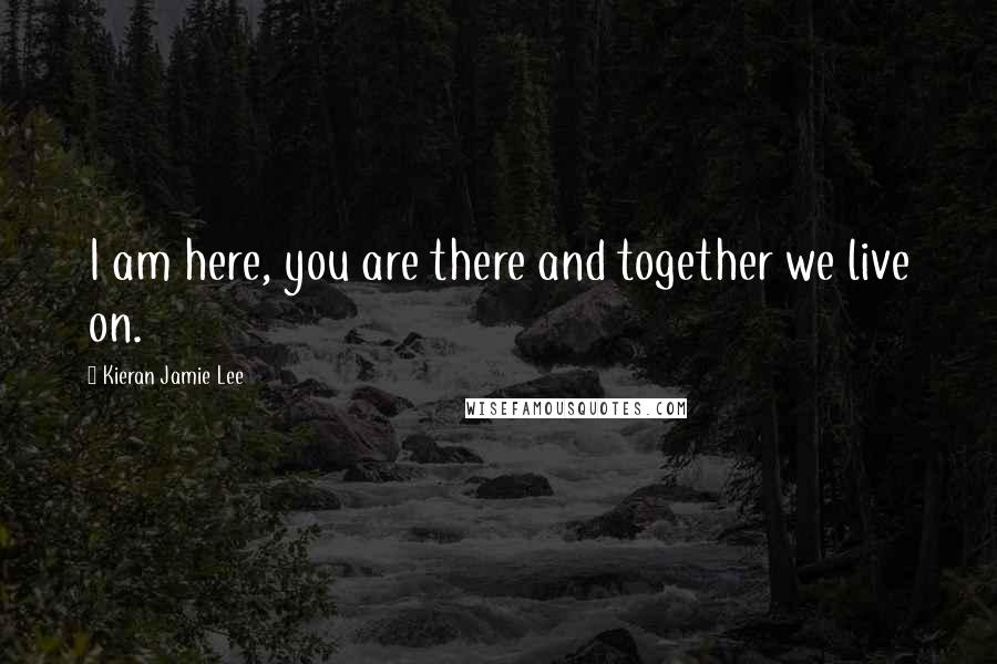 Kieran Jamie Lee Quotes: I am here, you are there and together we live on.