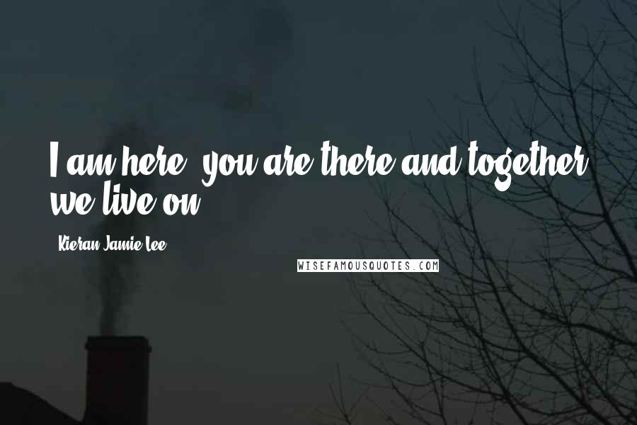 Kieran Jamie Lee Quotes: I am here, you are there and together we live on.