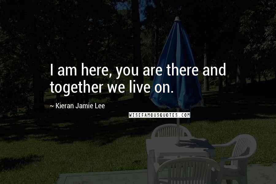 Kieran Jamie Lee Quotes: I am here, you are there and together we live on.