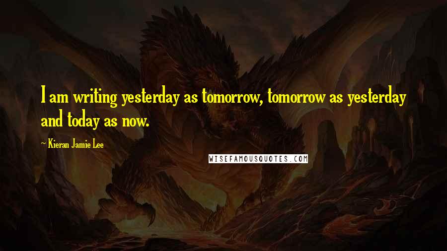 Kieran Jamie Lee Quotes: I am writing yesterday as tomorrow, tomorrow as yesterday and today as now.