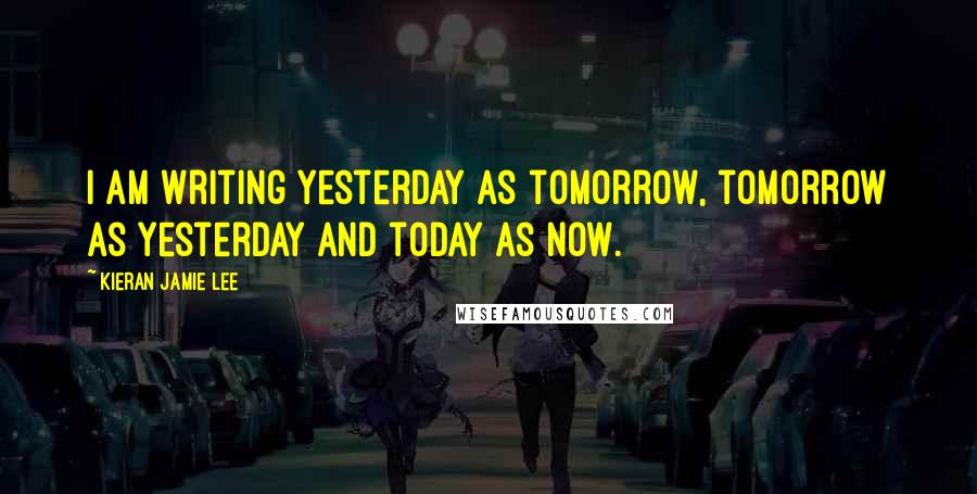 Kieran Jamie Lee Quotes: I am writing yesterday as tomorrow, tomorrow as yesterday and today as now.