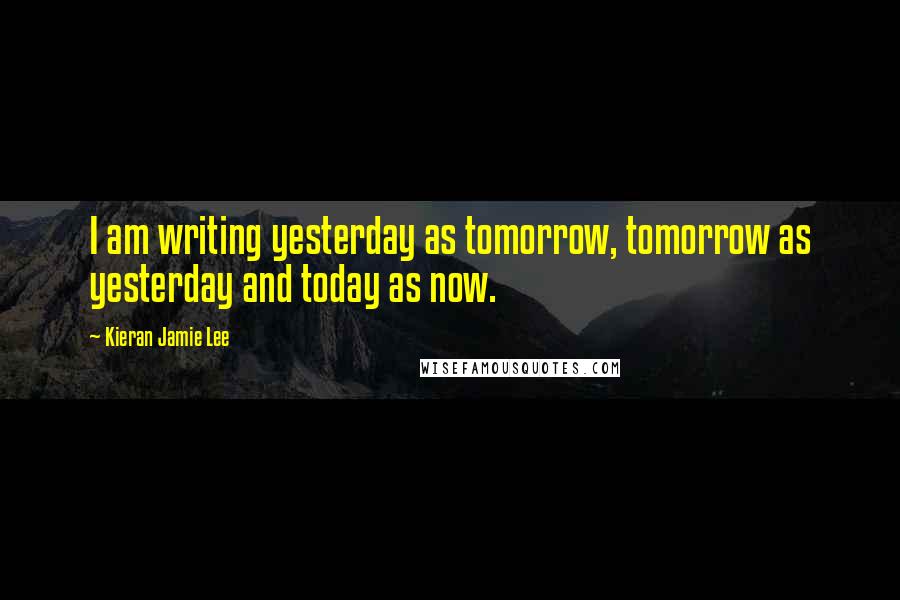 Kieran Jamie Lee Quotes: I am writing yesterday as tomorrow, tomorrow as yesterday and today as now.