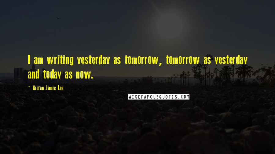Kieran Jamie Lee Quotes: I am writing yesterday as tomorrow, tomorrow as yesterday and today as now.