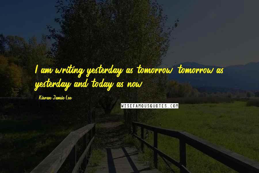 Kieran Jamie Lee Quotes: I am writing yesterday as tomorrow, tomorrow as yesterday and today as now.