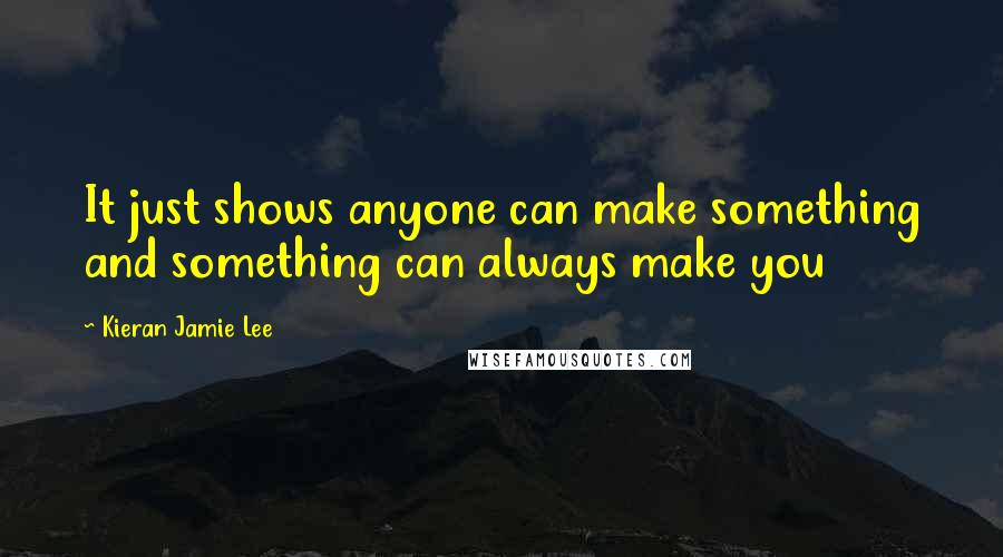 Kieran Jamie Lee Quotes: It just shows anyone can make something and something can always make you