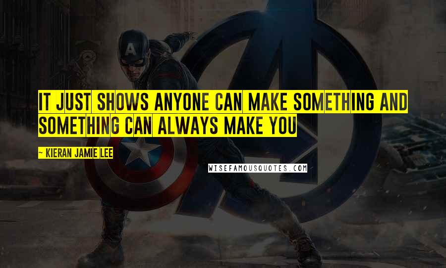 Kieran Jamie Lee Quotes: It just shows anyone can make something and something can always make you